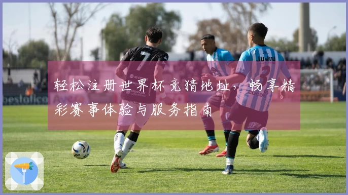 轻松注册世界杯竞猜地址，畅享精彩赛事体验与服务指南