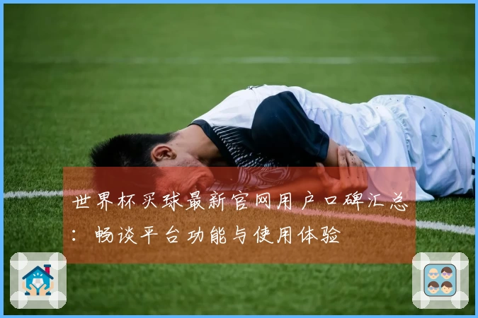 世界杯买球最新官网用户口碑汇总：畅谈平台功能与使用体验