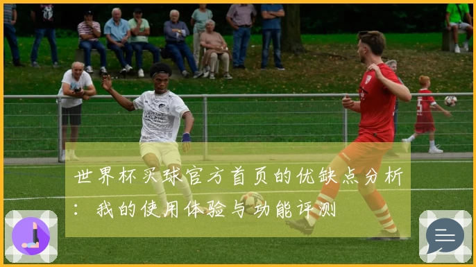 世界杯买球官方首页的优缺点分析：我的使用体验与功能评测
