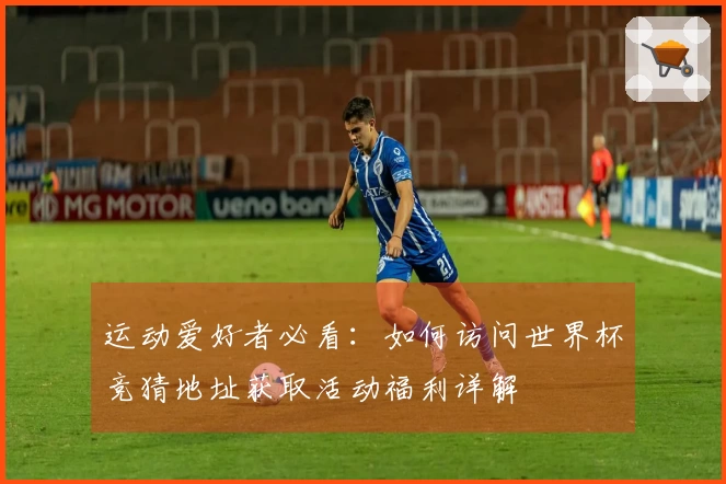 运动爱好者必看：如何访问世界杯竞猜地址获取活动福利详解