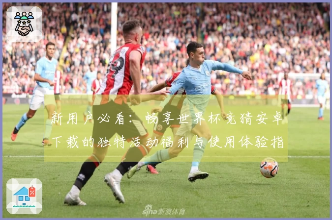 新用户必看：畅享世界杯竞猜安卓下载的独特活动福利与使用体验指南