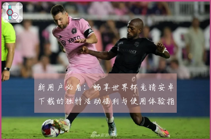 新用户必看：畅享世界杯竞猜安卓下载的独特活动福利与使用体验指南