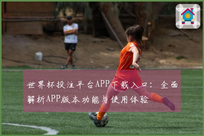 世界杯投注平台APP下载入口：全面解析APP版本功能与使用体验