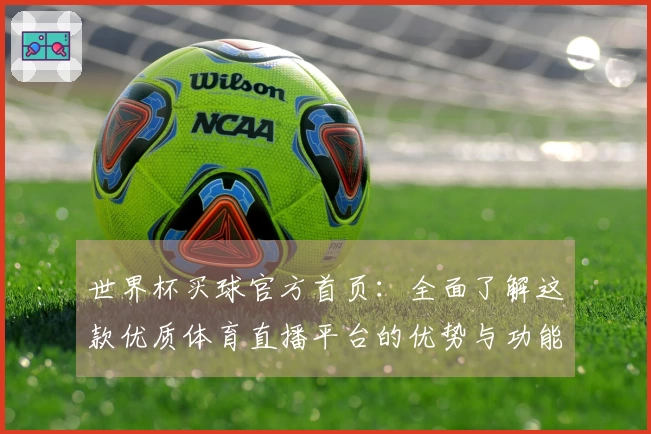 世界杯买球官方首页：全面了解这款优质体育直播平台的优势与功能