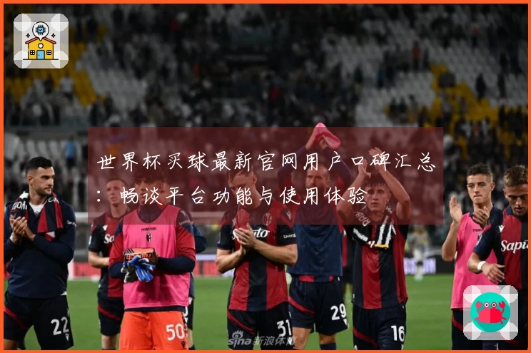 世界杯买球最新官网用户口碑汇总：畅谈平台功能与使用体验